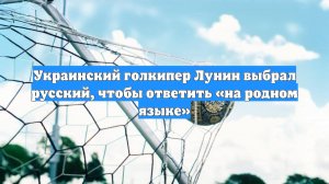 Украинский голкипер Лунин выбрал русский, чтобы ответить «на родном языке»
