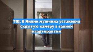 TOI: В Индии мужчина установил скрытую камеру в ванной квартирантки
