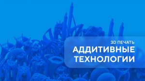 Аддитивные технологии. 3D-печать. Урок 1
