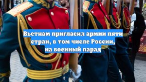 Вьетнам пригласил армии пяти стран, в том числе России, на военный парад