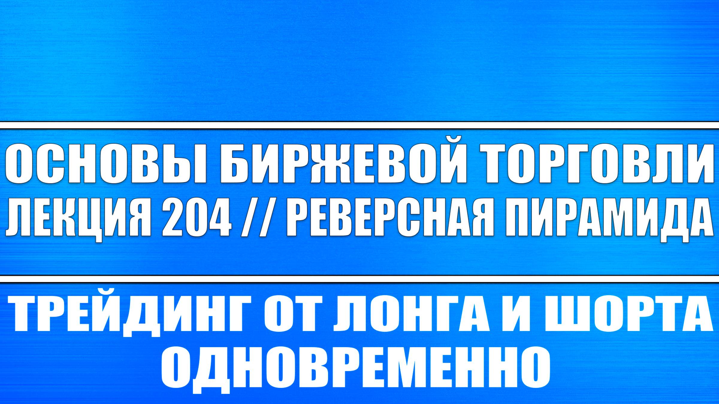 Основы биржевой торговли. Лекция №204 / Реверсная пирамида! Трейдинг от лонга и шорта одновременно!