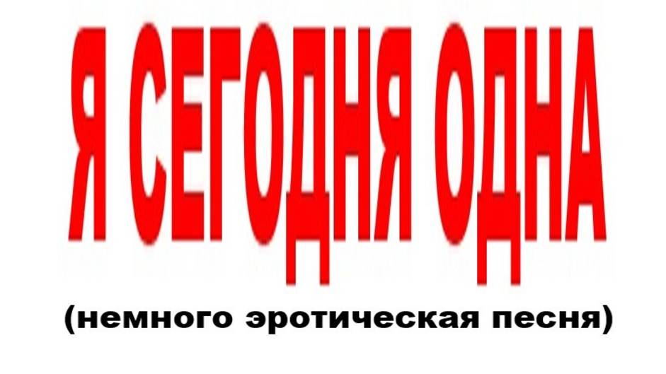 Я СЕГОДНЯ ОДНА (немного эротическая песня) смотреть онлайн