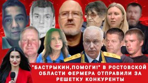 "Бастрыкин,помоги!" В Ростовской области фермера отправили за решетку конкуренты