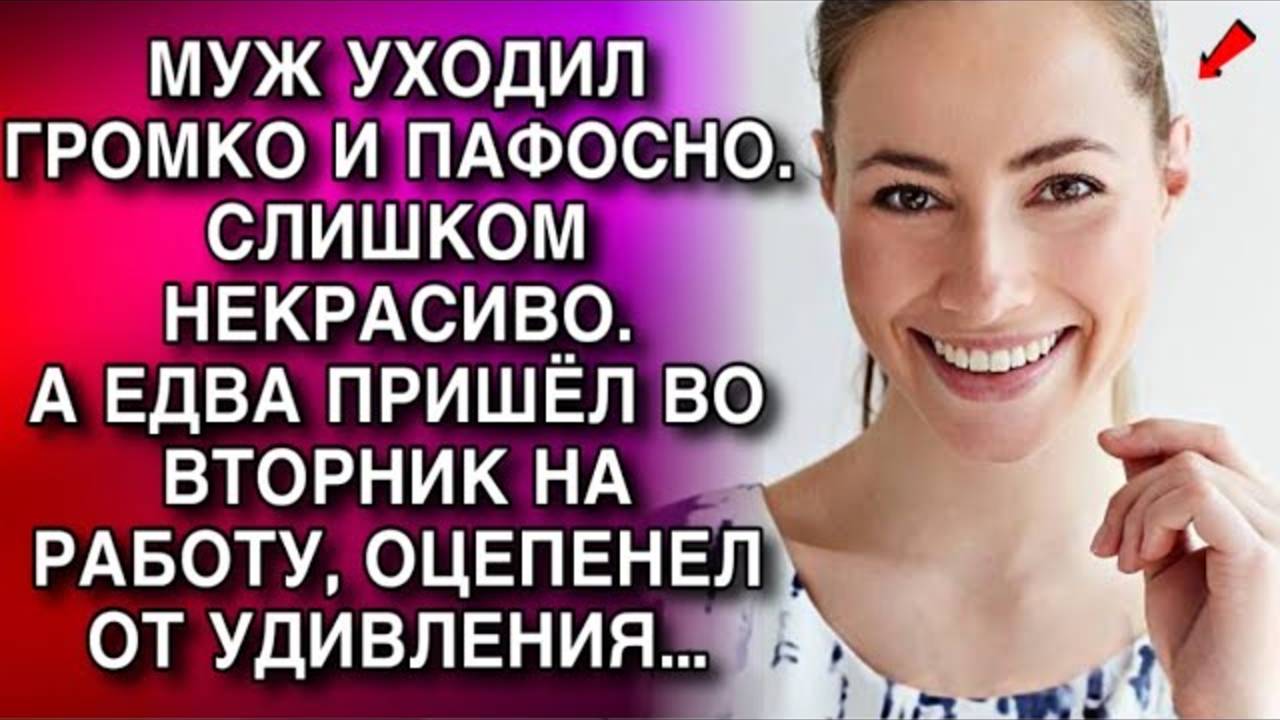 МУЖ УХОДИЛ ГРОМКО И ПАФОСНО. СЛИШКОМ НЕКРАСИВО.А ЕДВА ПРИШЁЛ ВО ВТОРНИК НА РАБОТУ, ОЦЕПЕНЕЛ...