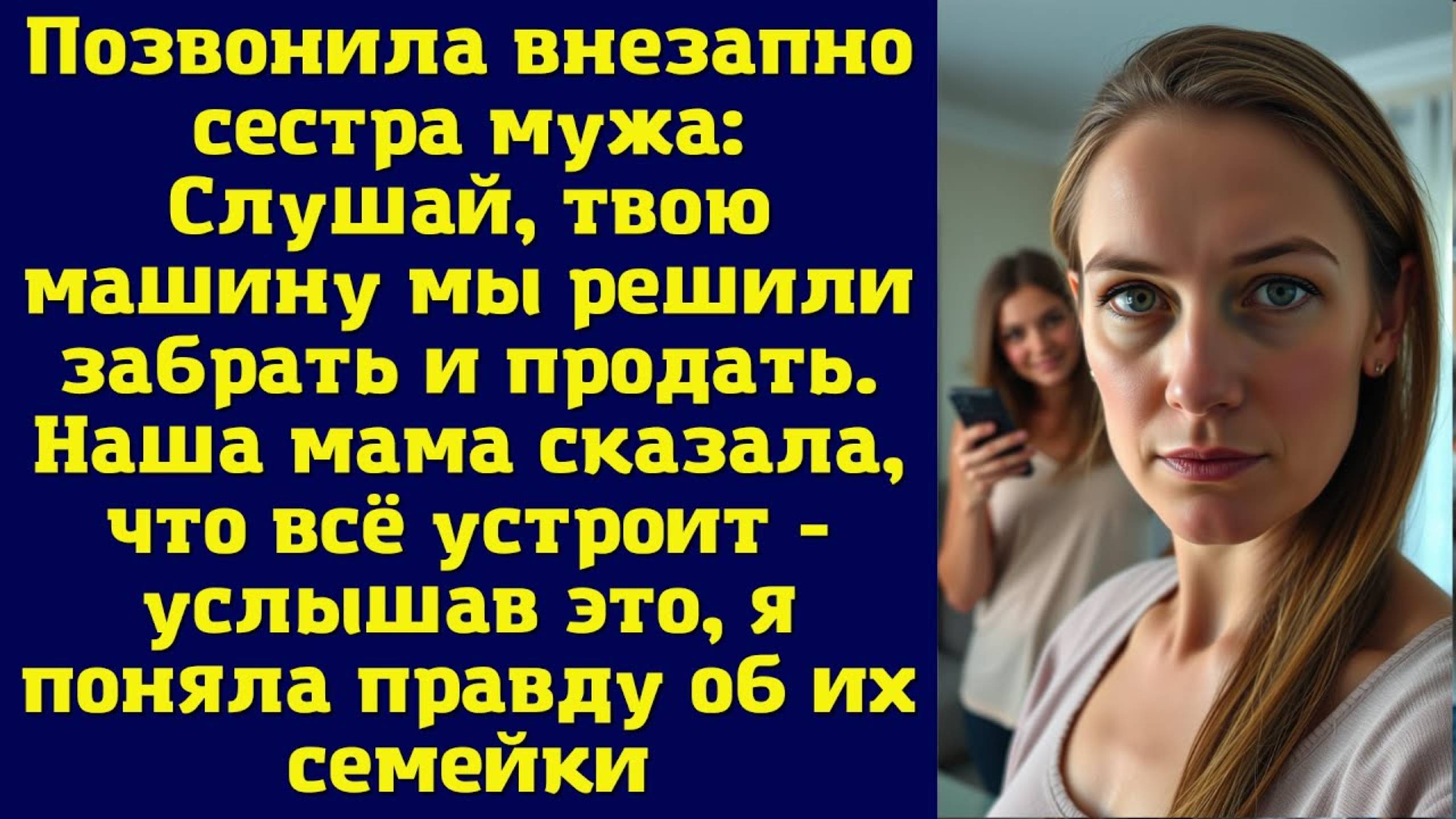 Позвонила внезапно сестра мужа Слушай, твою машину мы решили забрать и продать