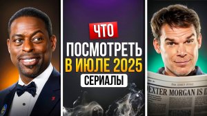 ЧТО ПОСМОТРЕТЬ В ИЮЛЕ 2025 — ГОРЯЧИЕ НОВИНКИ