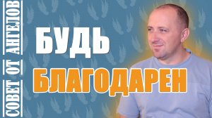Будь благодарен. Совет от Ангелов -- Михаил Агеев