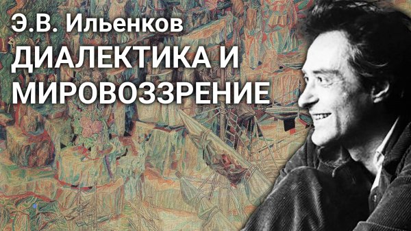 Э.В. Ильенков. Диалектика и мировоззрение