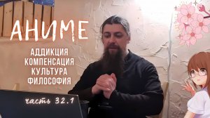 32.1. Аниме. Аддикция. Конец игры. Ступень к большему. Симулякры. Кратко - о 32.1-32.4. Компенсация