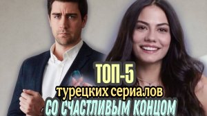 ТОП- 5 ТУРЕЦКИХ СЕРИАЛОВ СО СЧАСТЛИВЫМ КОНЦОМ