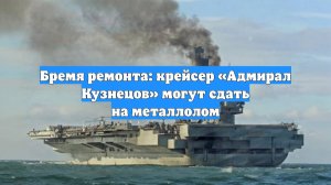 Бремя ремонта: крейсер «Адмирал Кузнецов» могут сдать на металлолом