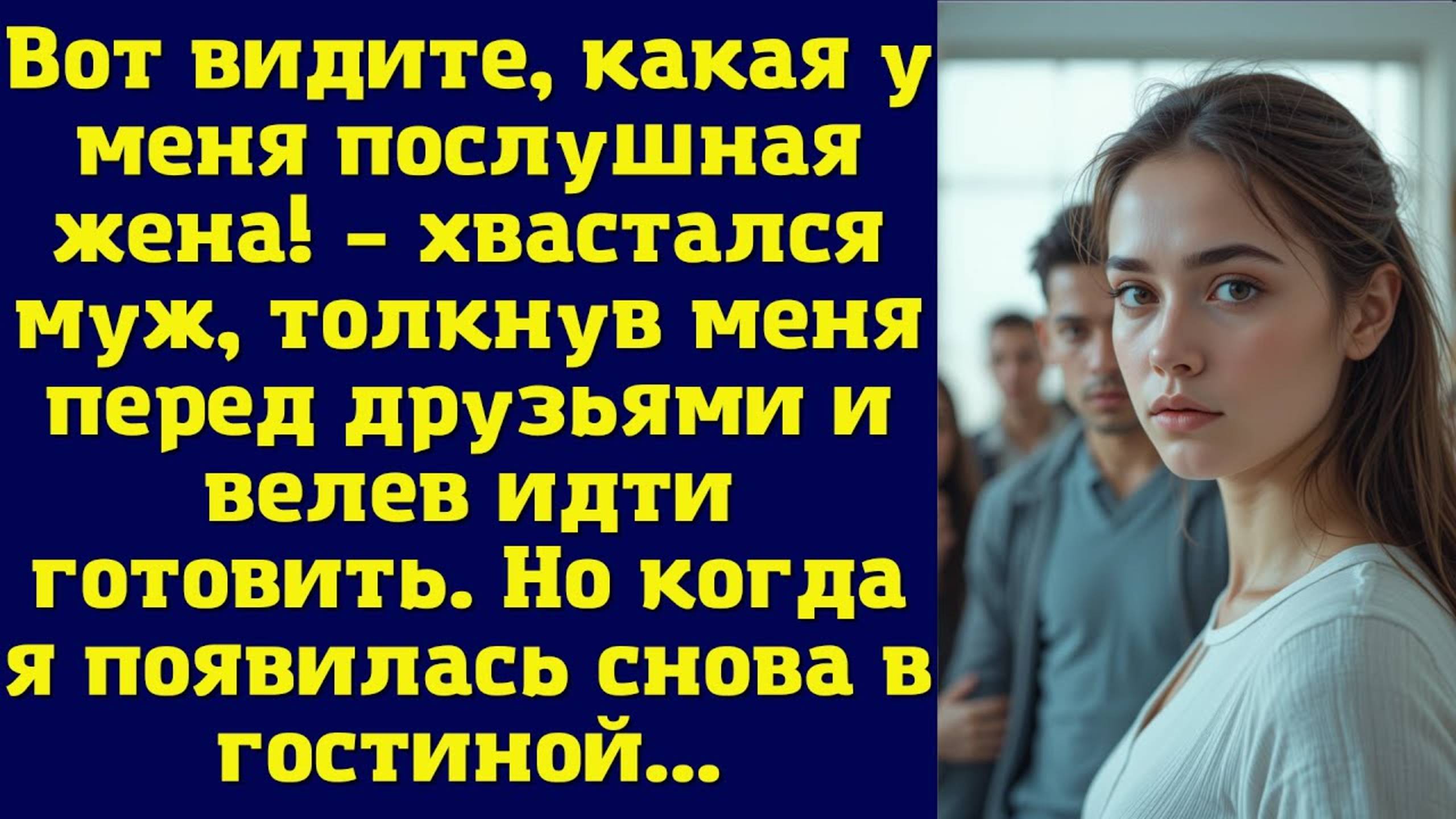 Вот видите, какая у меня послушная жена – хвастался муж, толкнув меня перед друзьями
