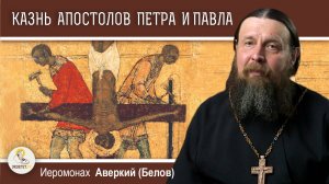 МУЧЕНИЧЕСКАЯ КОНЧИНА АПОСТОЛОВ ПЕТРА И ПАВЛА.  Иеромонах Аверкий (Белов)