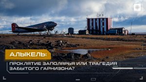 Алыкель: Проклятие Заполярья или трагедия забытого гарнизона?