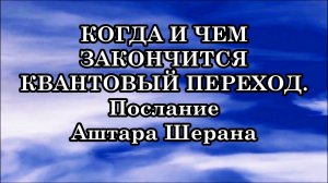 КОГДА И ЧЕМ ЗАКОНЧИТСЯ КВАНТОВЫЙ ПЕРЕХОД. Послание Аштара Шерана