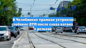 В Челябинске трамваи устроили лобовое ДТП после схода вагона с рельсов