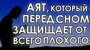 ЭТОТ АЯТ «ПЕРЕД СНОМ» ЗАЩИЩАЕТ ОТ ВСЕГО ПЛОХОГО - ДЕЛАЕТ СОН СПОКОЙНЫМ, И ХОРОШИМ