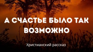 А счастье было так возможно | Задушевный христианский рассказ