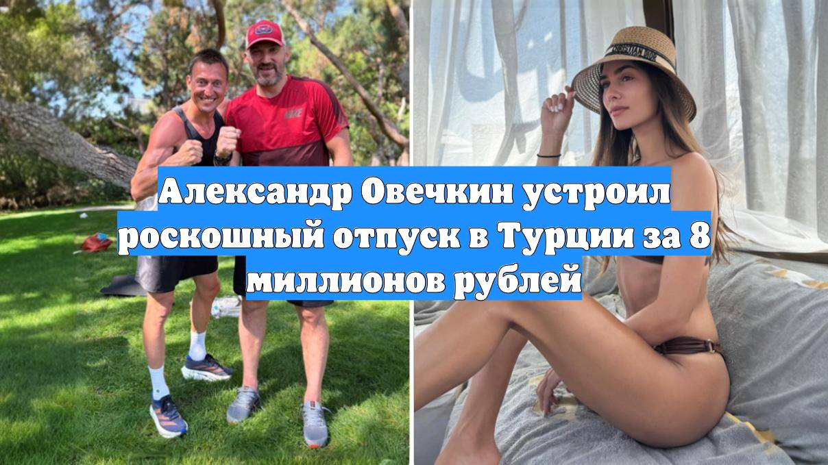 Александр Овечкин устроил роскошный отпуск в Турции за 8 миллионов рублей смотреть онлайн
