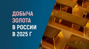 ДОБЫЧА ЗОЛОТА В РОССИИ В 2025 ГОДУ