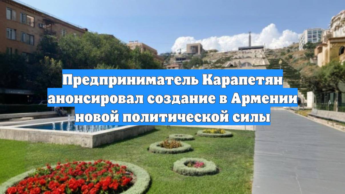 Предприниматель Карапетян анонсировал создание в Армении новой политической силы