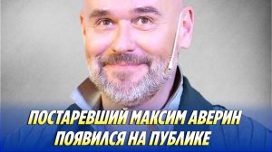 Постаревший Максим Аверин появился на публике