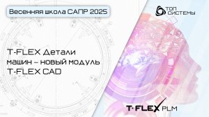 Весенняя школа САПР 2025 — День 3. T-FLEX Детали машин – новый модуль T-FLEX CAD
