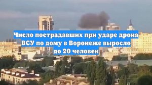 Число пострадавших при ударе дрона ВСУ по дому в Воронеже выросло до 20 человек