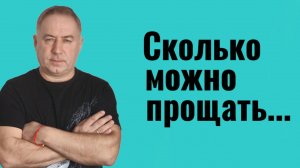 Нужно ли прощать. И сколько можно прощать и страдать