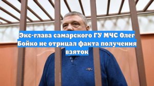 Экс-глава самарского ГУ МЧС Олег Бойко не отрицал факта получения взяток