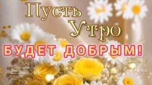ПУСТЬ УТРО БУДЕТ ЛАСКОВЫМ, А ДЕНЬ СОЛНЕЧНЫМ!