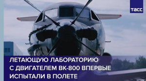 Летающую лабораторию с двигателем ВК-800 впервые испытали в полете