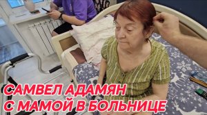 САМВЕЛ АДАМЯН, С МАМОЙ В БОЛЬНИЦЕ..