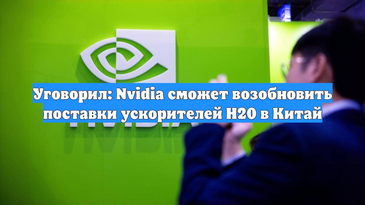 Уговорил: Nvidia сможет возобновить поставки ускорителей H20 в Китай