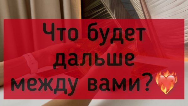Что будет дальше между вами?❤️🔥
