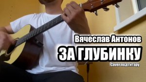 Вячеслав Антонов - За глубинку/Cover под гитару