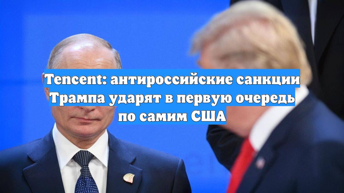 Tencent: антироссийские санкции Трампа ударят в первую очередь по самим США