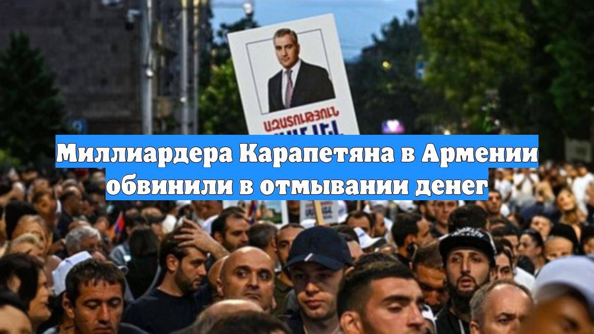 Миллиардера Карапетяна в Армении обвинили в отмывании денег