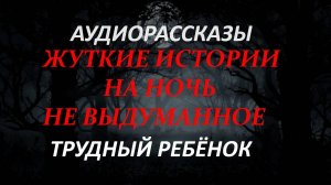 СТРАШНЫЕ РАССКАЗЫ НА НОЧЬ-ТРУДНЫЙ РЕБЁНОК