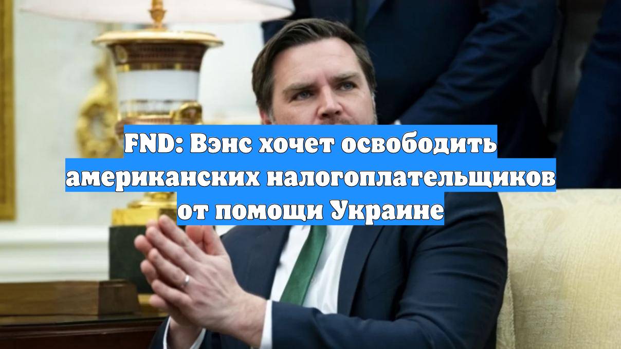 FND: Вэнс хочет освободить американских налогоплательщиков от помощи Украине