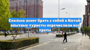 Сколько денег брать с собой в Китай: опытные туристы перечислили все траты