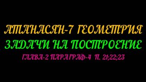 АТАНАСЯН-7 ЗАДАЧИ НА ПОСТРОЕНИЕ. ГЛАВА-2 ПАРАГРАФ-4 п.21; 22_ 23