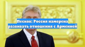 Песков: Россия намерена развивать отношения с Арменией