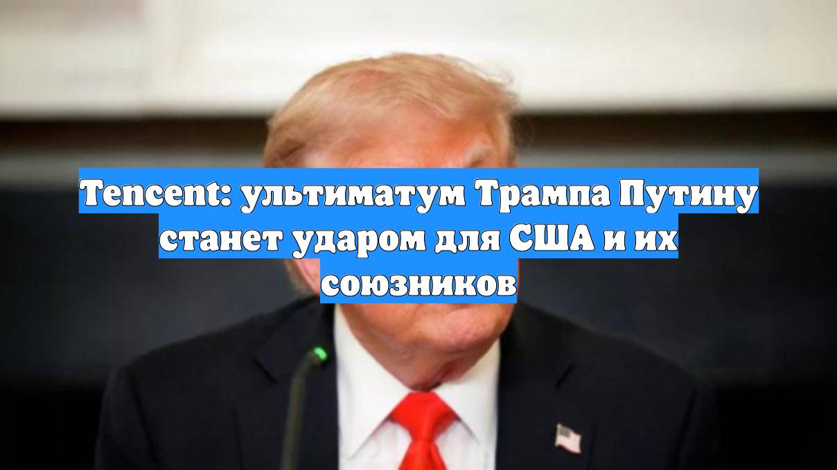 Tencent: ультиматум Трампа Путину станет ударом для США и их союзников