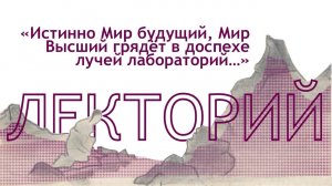Лекция "Истинно Мир будущий, Мир Высший грядёт в доспехе лучей лабораторных…"