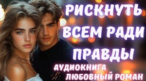 АУДИОКНИГА: РИСКНУТЬ ВСЕМ РАДИ ПРАВДЫ СЛУШАТЬ ЛЮБОВНЫЙ РОМАН