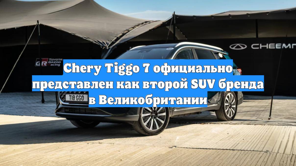 Chery Tiggo 7 официально представлен как второй SUV бренда в Великобритании