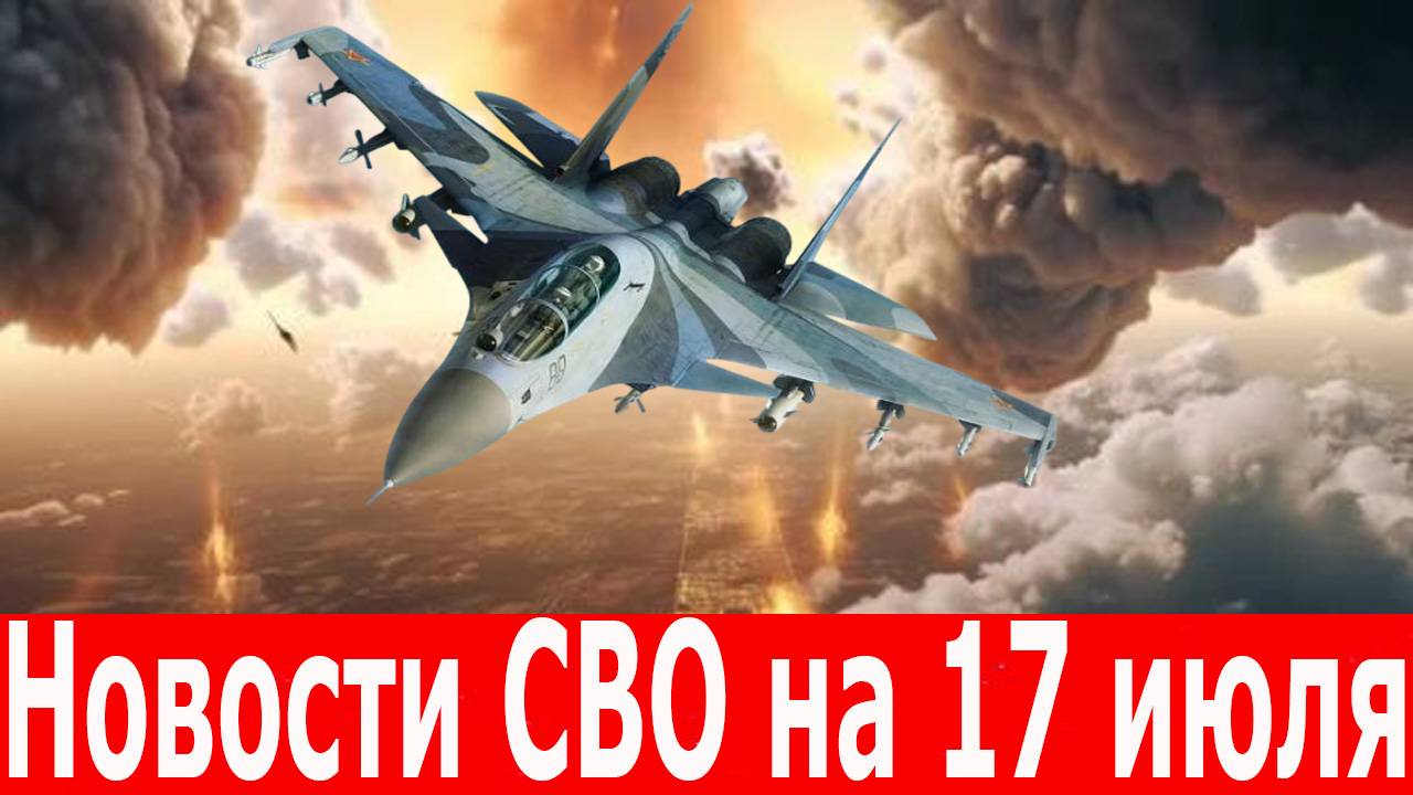 Новости СВО на 17 июля. Главное с фронта. Последние новости. Новости сегодня 17.07.2025. смотреть онлайн