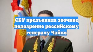 СБУ предъявила заочное подозрение российскому генералу Чайко