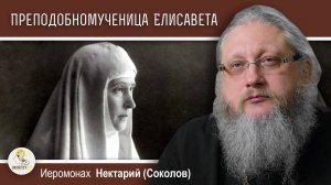 Преподобномученица Великая княгиня ЕЛИСАВЕТА. Иеромонах Нектарий (Соколов)